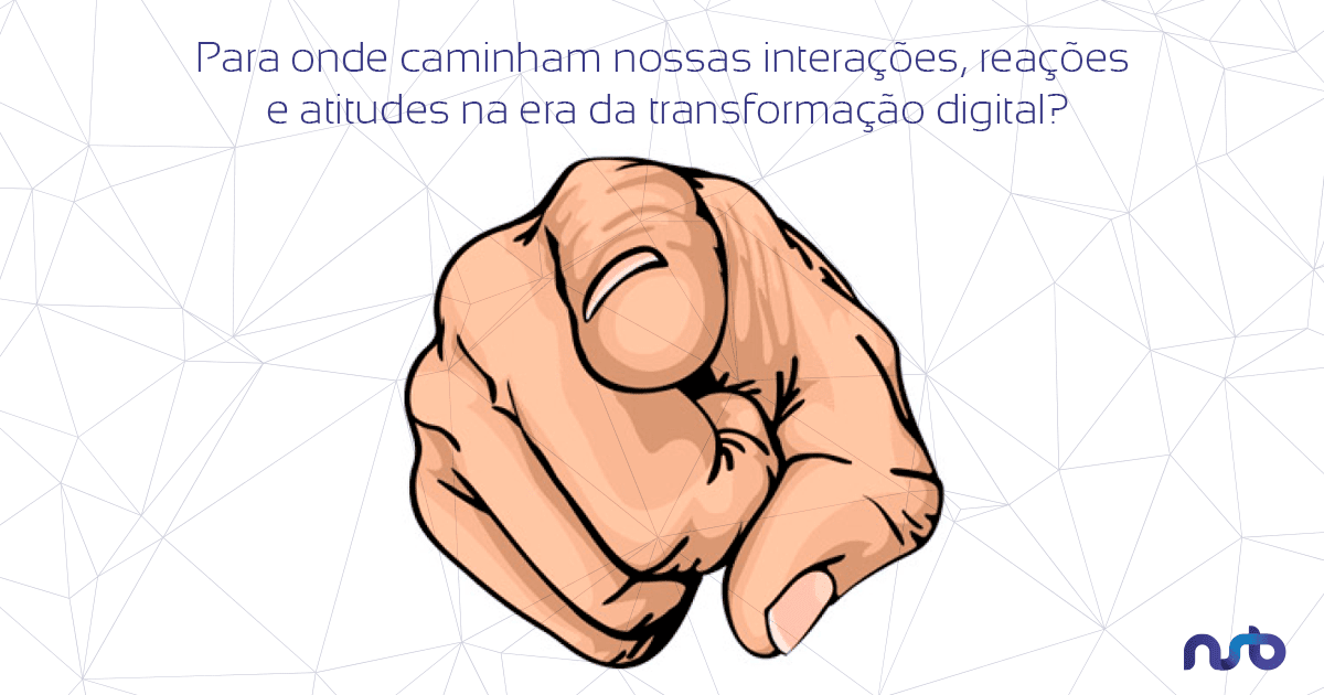 Para onde caminham nossas interações, reações e atitudes na era da transformação digital?